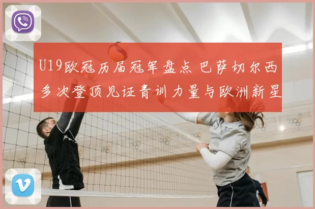 U19欧冠历届冠军盘点 巴萨切尔西多次登顶见证青训力量与欧洲新星崛起